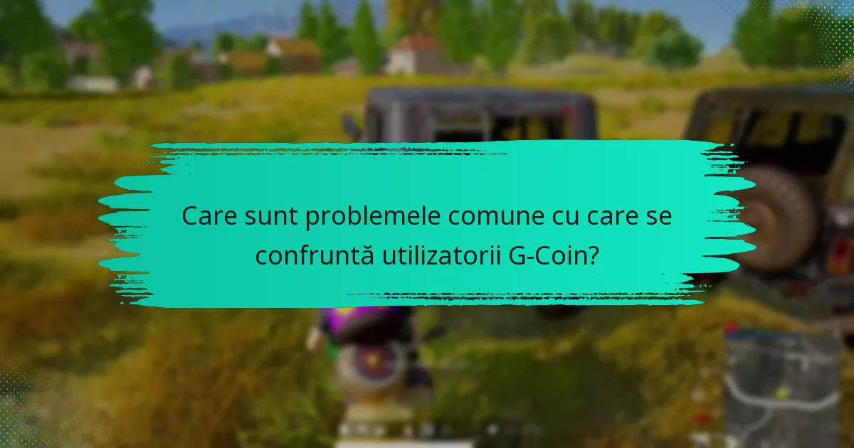 Care sunt problemele comune cu care se confruntă utilizatorii G-Coin?